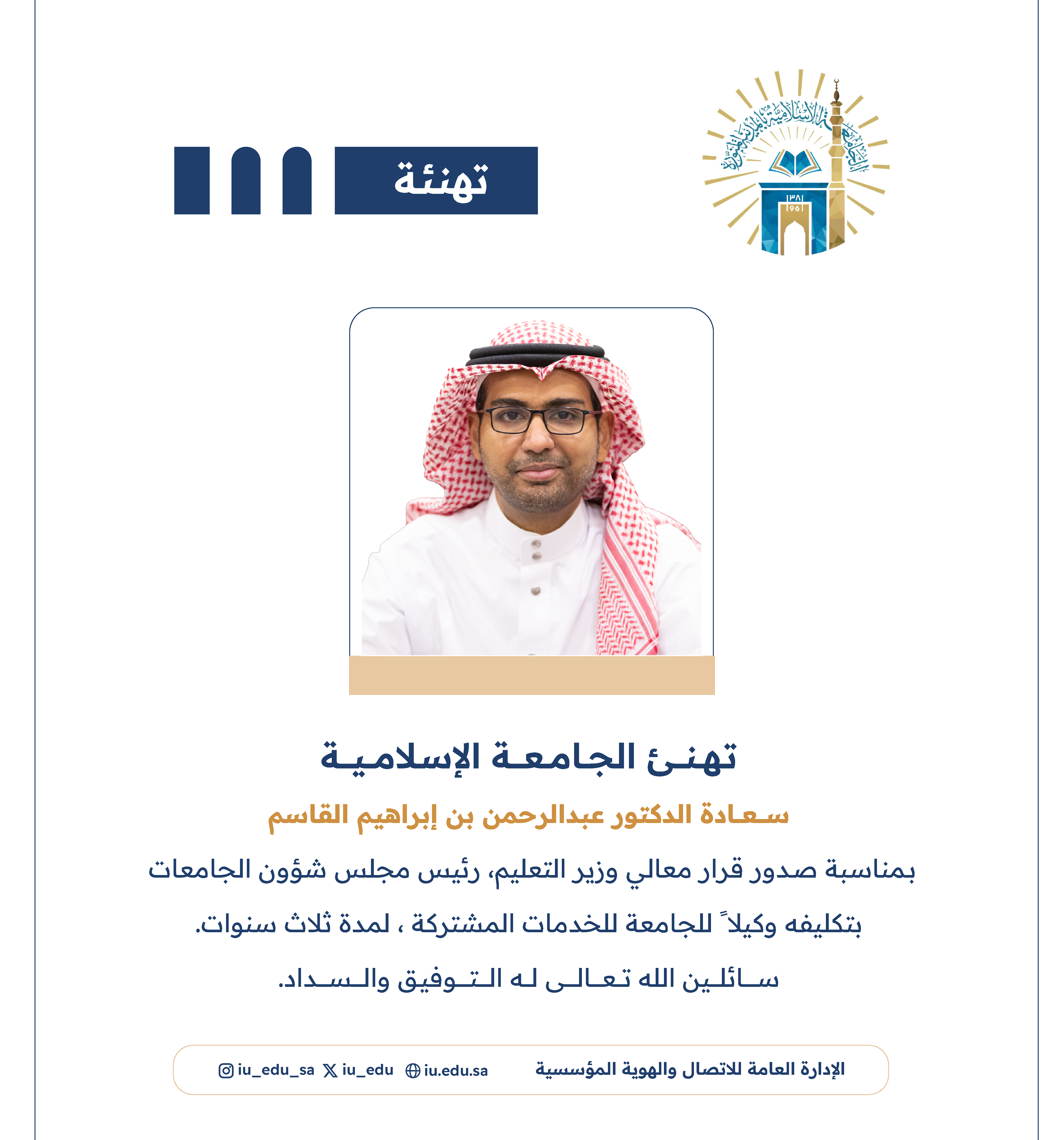 ‏تهنئ ⁧‫الجامعة الإسلامية‬⁩ سعادة د. عبدالرحمن بن إبراهيم القاسم، بمناسبة صدور قرار معالي وزير التعليم - رئيس مجلس شؤون الجامعات، بتكليفه وكيلاً للجامعة للخدمات المشتركة.